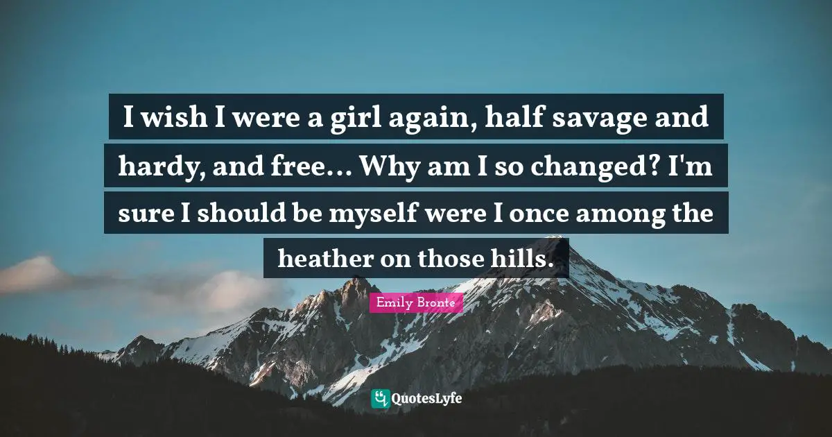 I wish I were a girl again, half savage and hardy, and free... Why am I so changed? I'm sure I should be myself were I once among the heather on those hills.