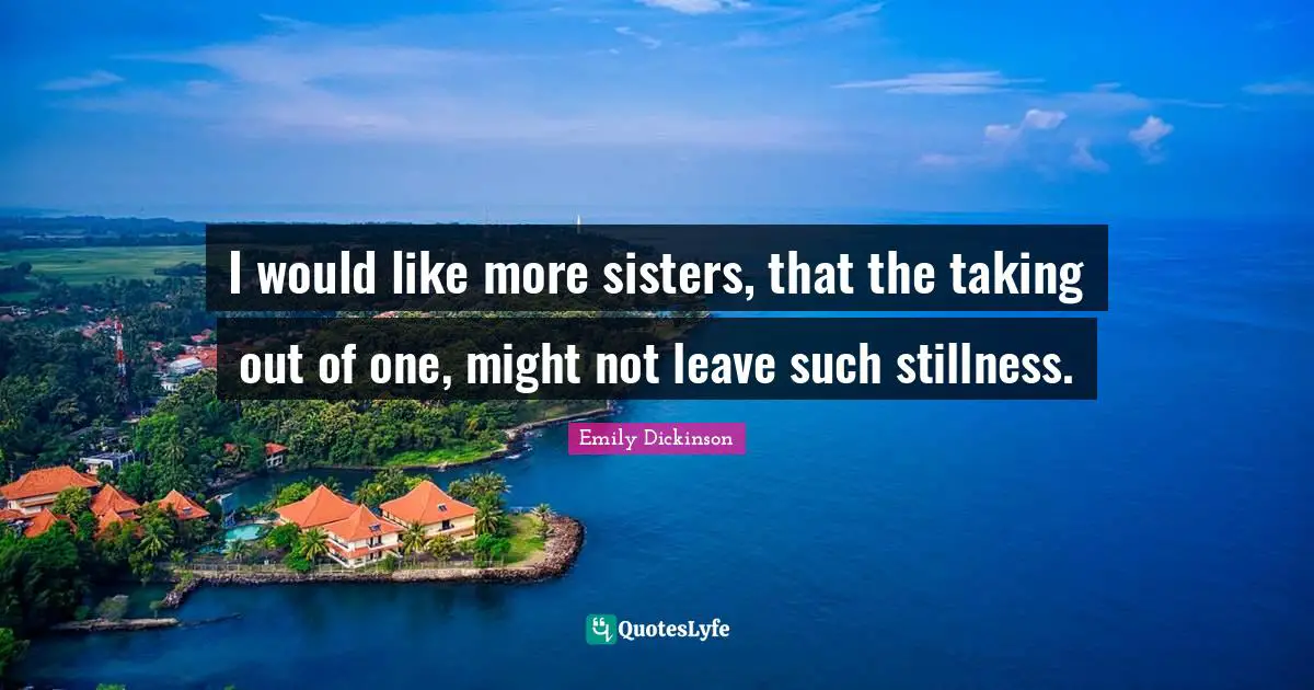Emily Dickinson Quotes: "I would like more sisters, that the taking out of one, might not leave such stillness."