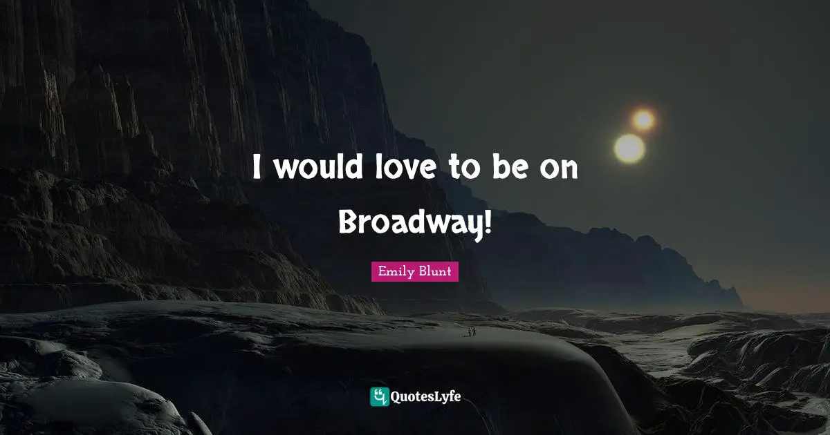 I would love to be on Broadway!