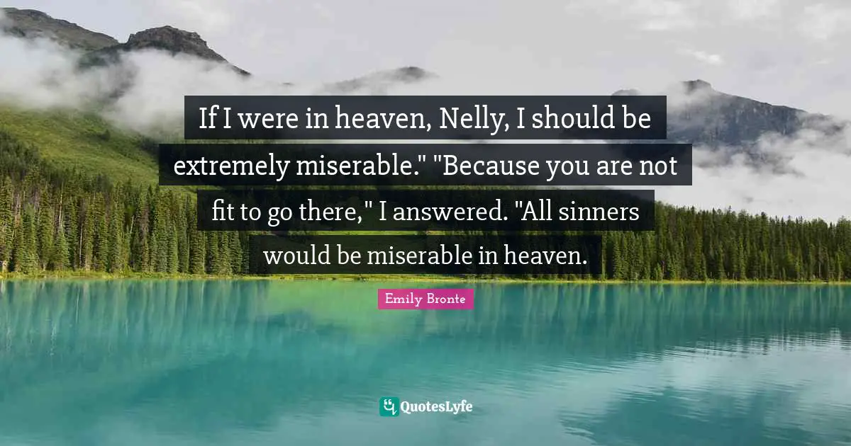 If I were in heaven, Nelly, I should be extremely miserable." "Because you are not fit to go there," I answered. "All sinners would be miserable in heaven.