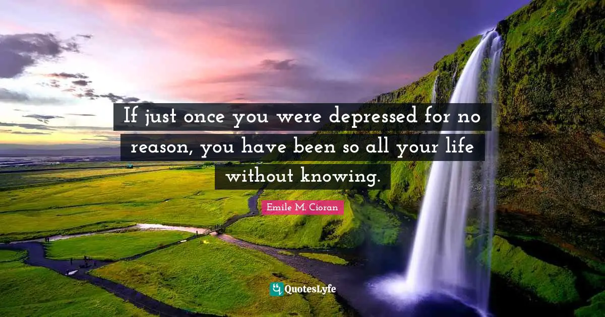 If just once you were depressed for no reason, you have been so all your life without knowing.
