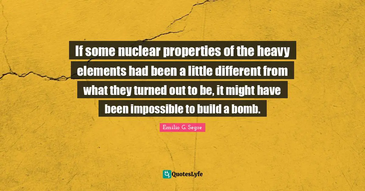 If some nuclear properties of the heavy elements had been a little different from what they turned out to be, it might have been impossible to build a bomb.