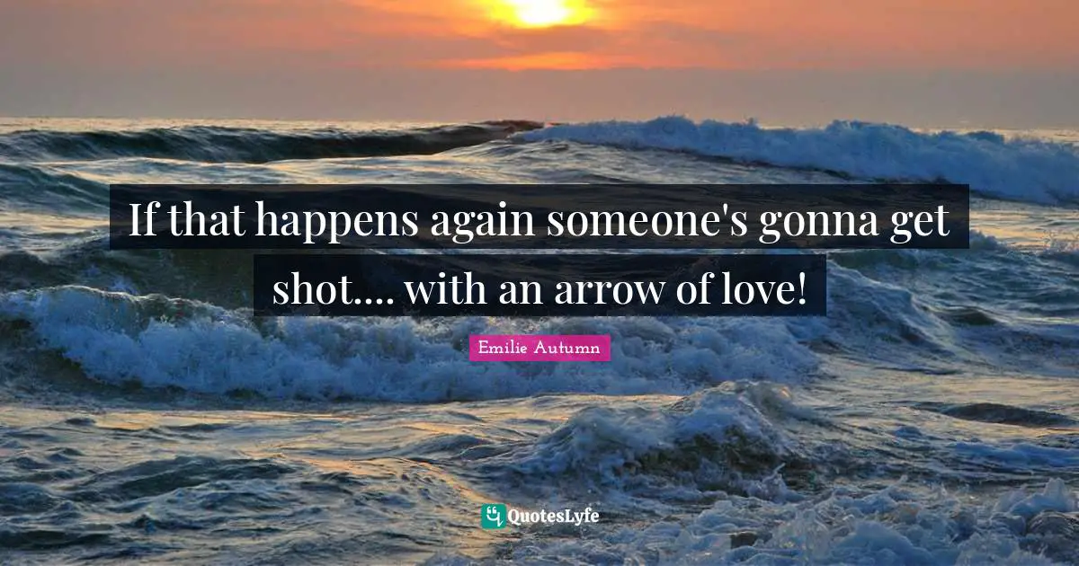 If that happens again someone's gonna get shot.... with an arrow of love!