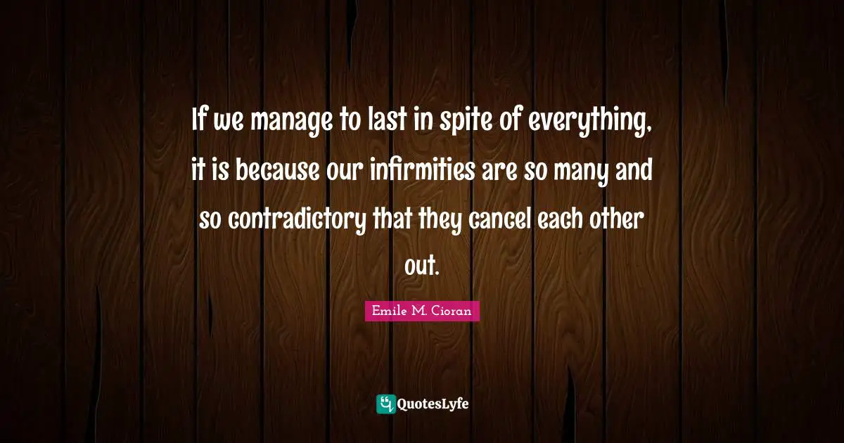 If we manage to last in spite of everything, it is because our infirmities are so many and so contradictory that they cancel each other out.