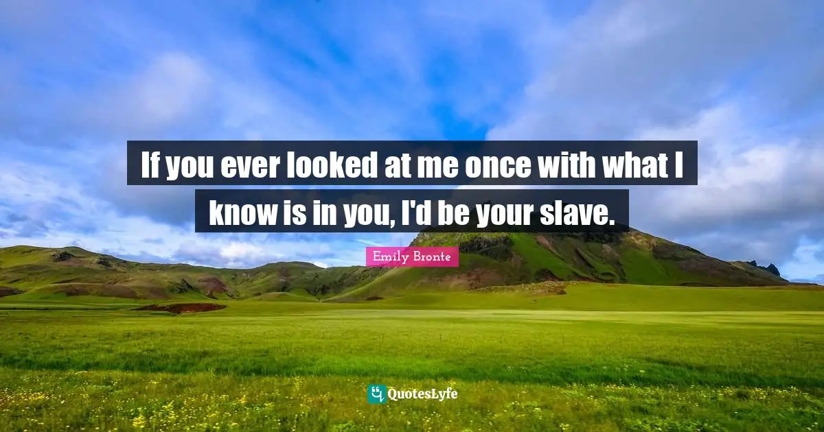 Emily Bronte Quotes: "If you ever looked at me once with what I know is in you, I'd be your slave."