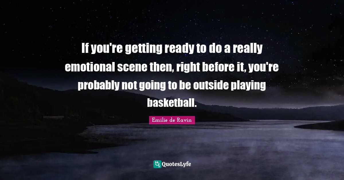If you're getting ready to do a really emotional scene then, right before it, you're probably not going to be outside playing basketball.