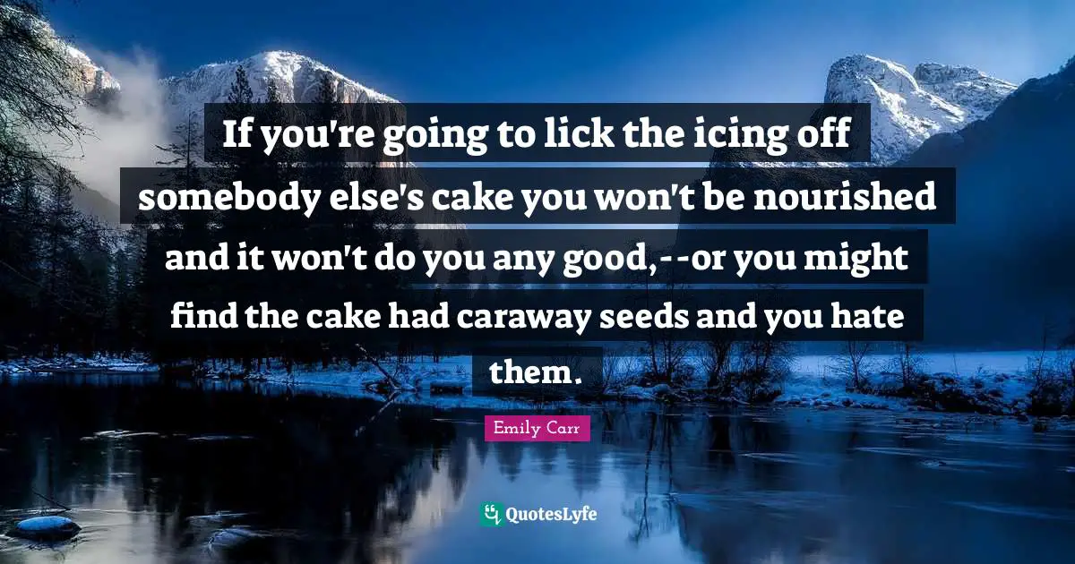 If you're going to lick the icing off somebody else's cake you won't be nourished and it won't do you any good,--or you might find the cake had caraway seeds and you hate them.