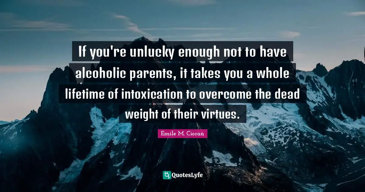 If you're unlucky enough not to have alcoholic parents, it takes you a whole lifetime of intoxication to overcome the dead weight of their virtues.