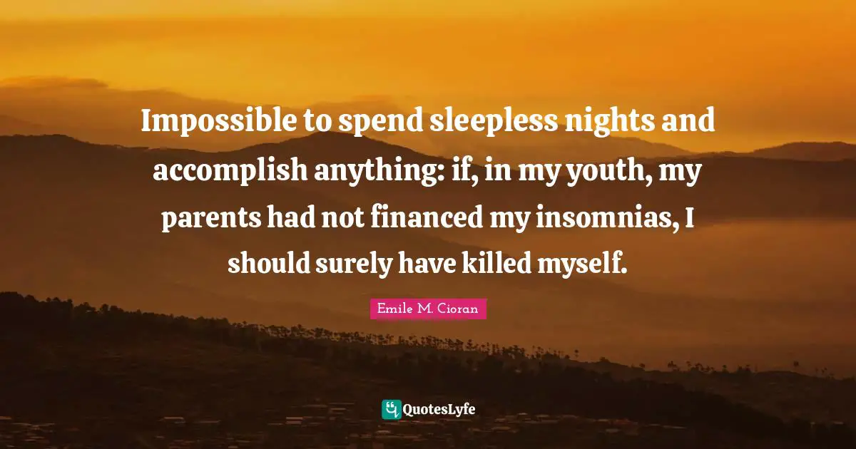 Youth Quotes: "Impossible to spend sleepless nights and accomplish anything: if, in my youth, my parents had not financed my insomnias, I should surely have killed myself."