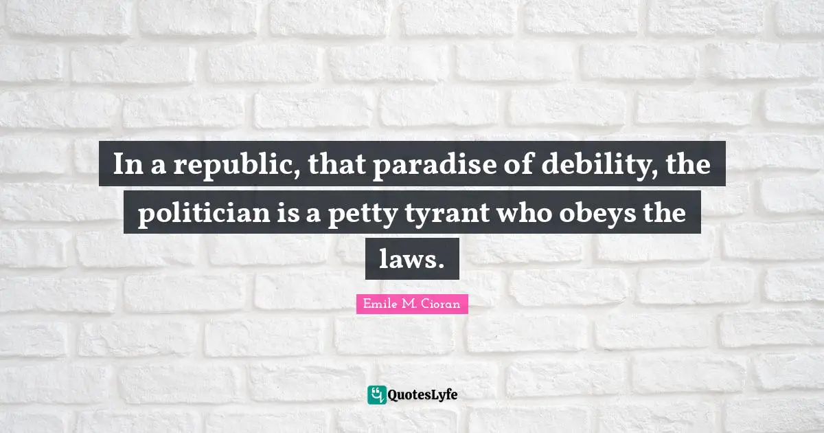 Republic Quotes: "In a republic, that paradise of debility, the politician is a petty tyrant who obeys the laws."