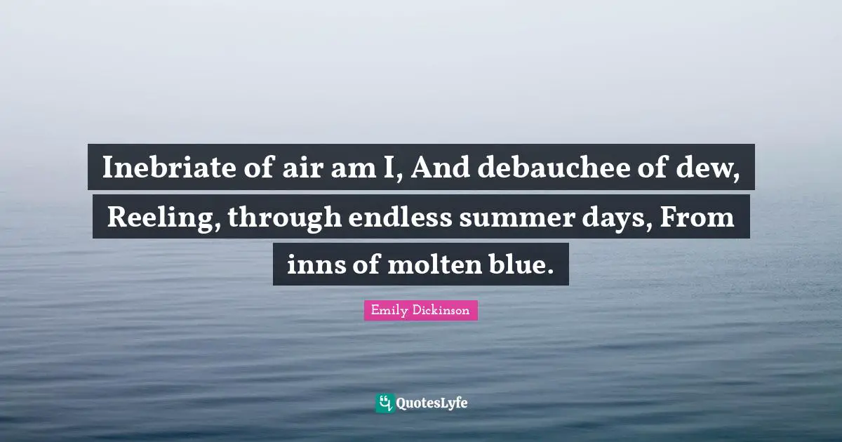 Emily Dickinson Quotes: "Inebriate of air am I, And debauchee of dew, Reeling, through endless summer days, From inns of molten blue."