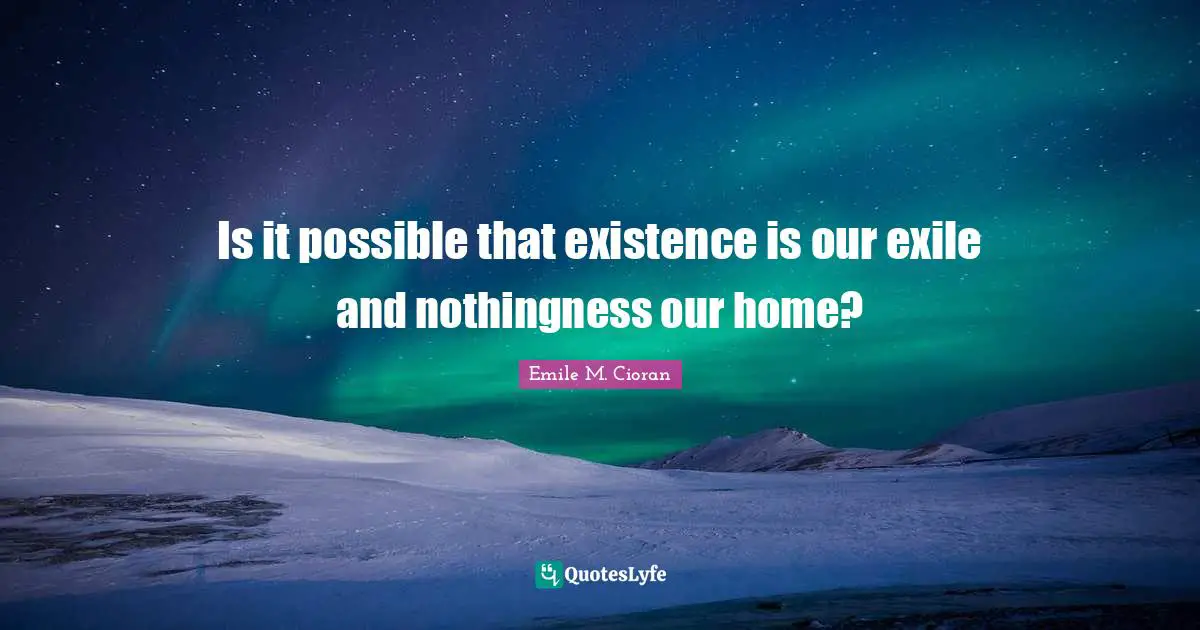 Nothingness Quotes: "Is it possible that existence is our exile and nothingness our home?"