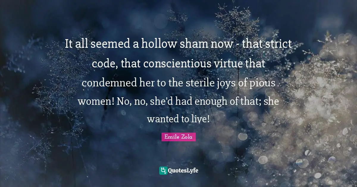 It all seemed a hollow sham now - that strict code, that conscientious virtue that condemned her to the sterile joys of pious women! No, no, she'd had enough of that; she wanted to live!