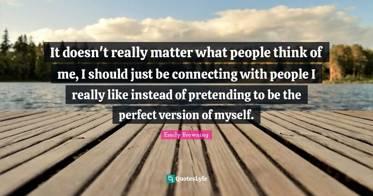 It doesn't really matter what people think of me, I should just be connecting with people I really like instead of pretending to be the perfect version of myself.