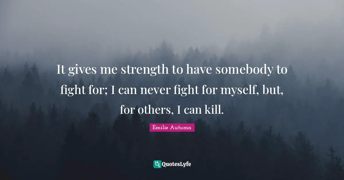 It gives me strength to have somebody to fight for; I can never fight for myself, but, for others, I can kill.