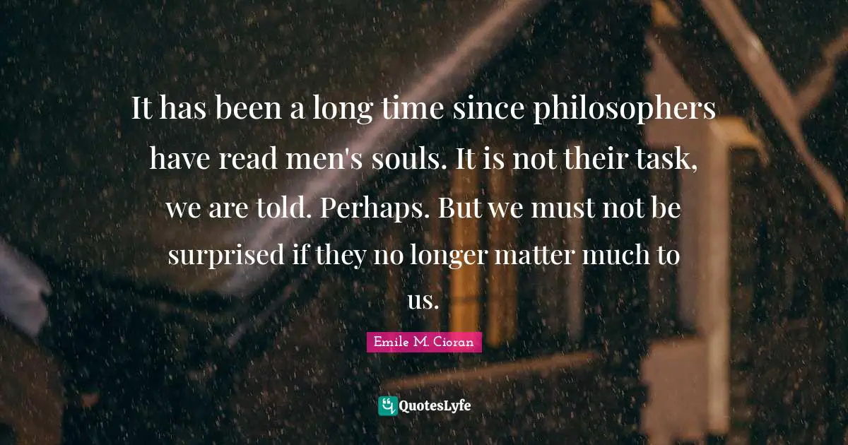 It has been a long time since philosophers have read men's souls. It is not their task, we are told. Perhaps. But we must not be surprised if they no longer matter much to us.
