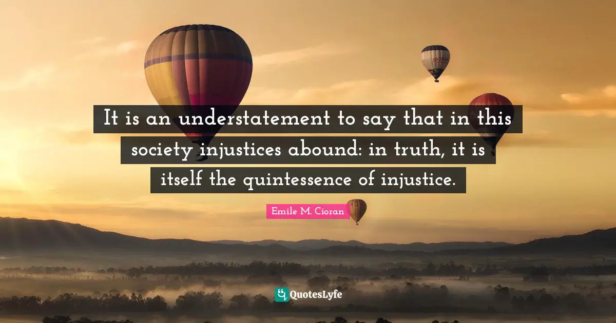 Quintessence Quotes: "It is an understatement to say that in this society injustices abound: in truth, it is itself the quintessence of injustice."