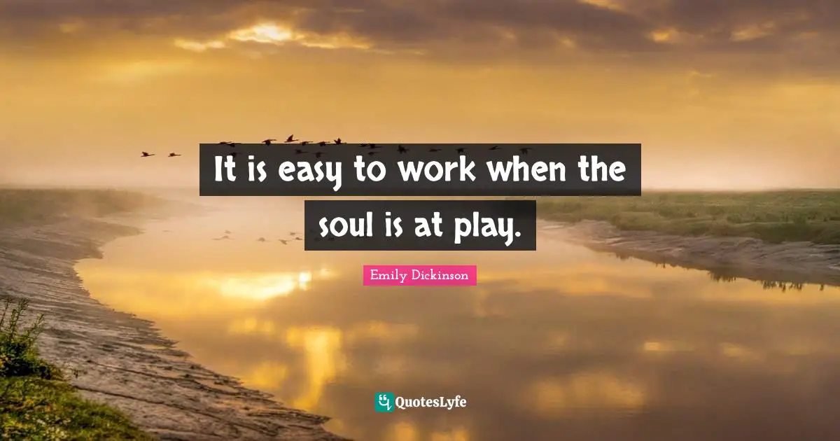 It is easy to work when the soul is at play.