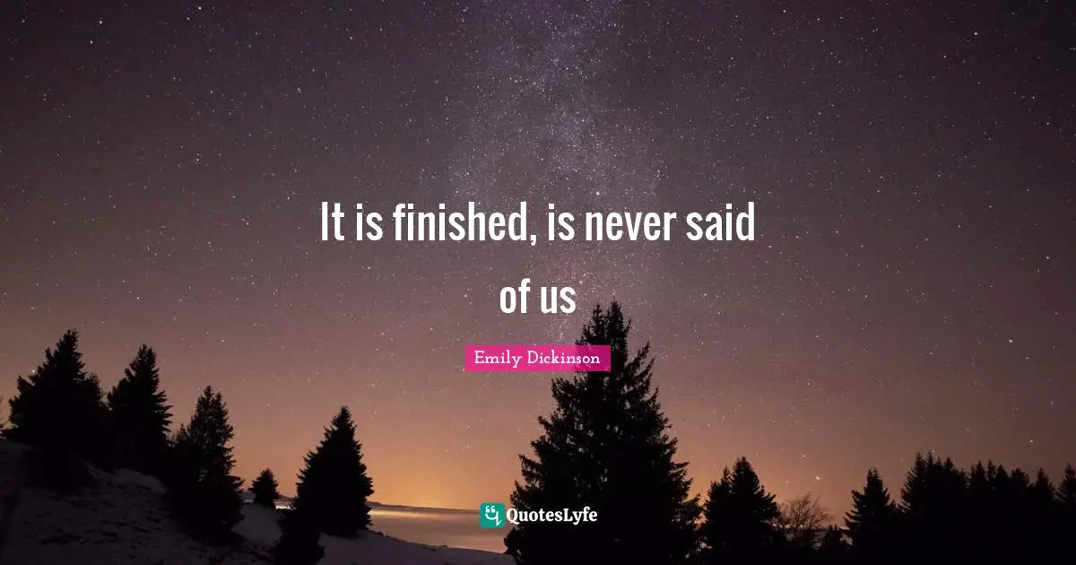 It is finished, is never said of us