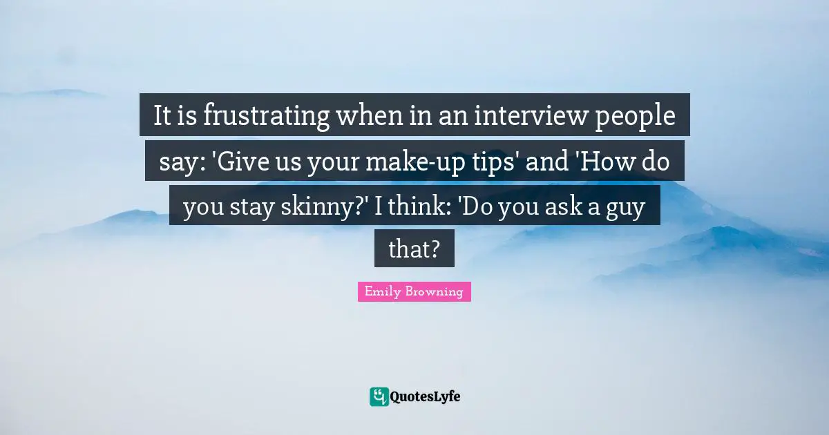 It is frustrating when in an interview people say: 'Give us your make-up tips' and 'How do you stay skinny?' I think: 'Do you ask a guy that?