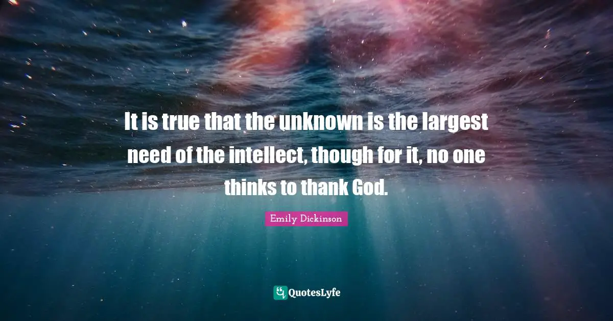 It is true that the unknown is the largest need of the intellect, though for it, no one thinks to thank God.