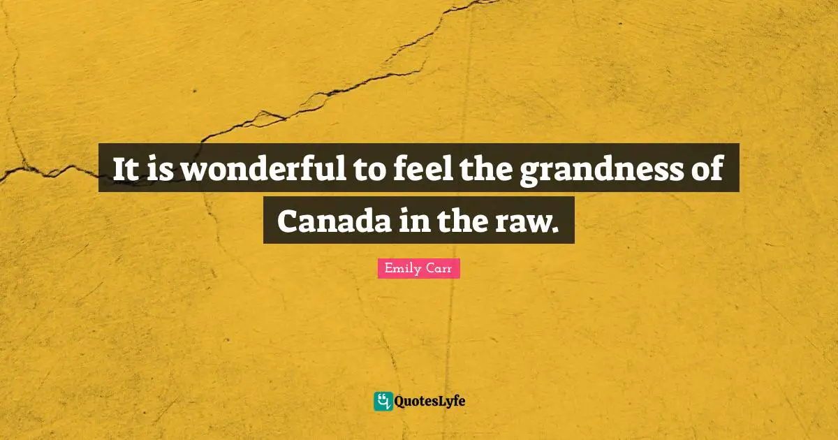 It is wonderful to feel the grandness of Canada in the raw.