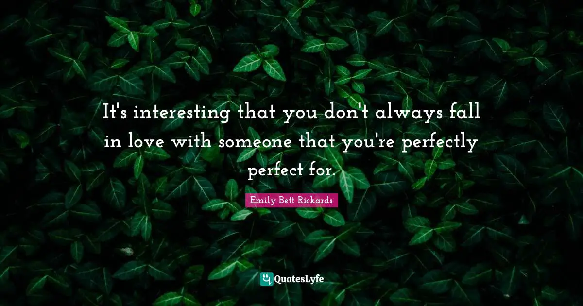 It's interesting that you don't always fall in love with someone that you're perfectly perfect for.