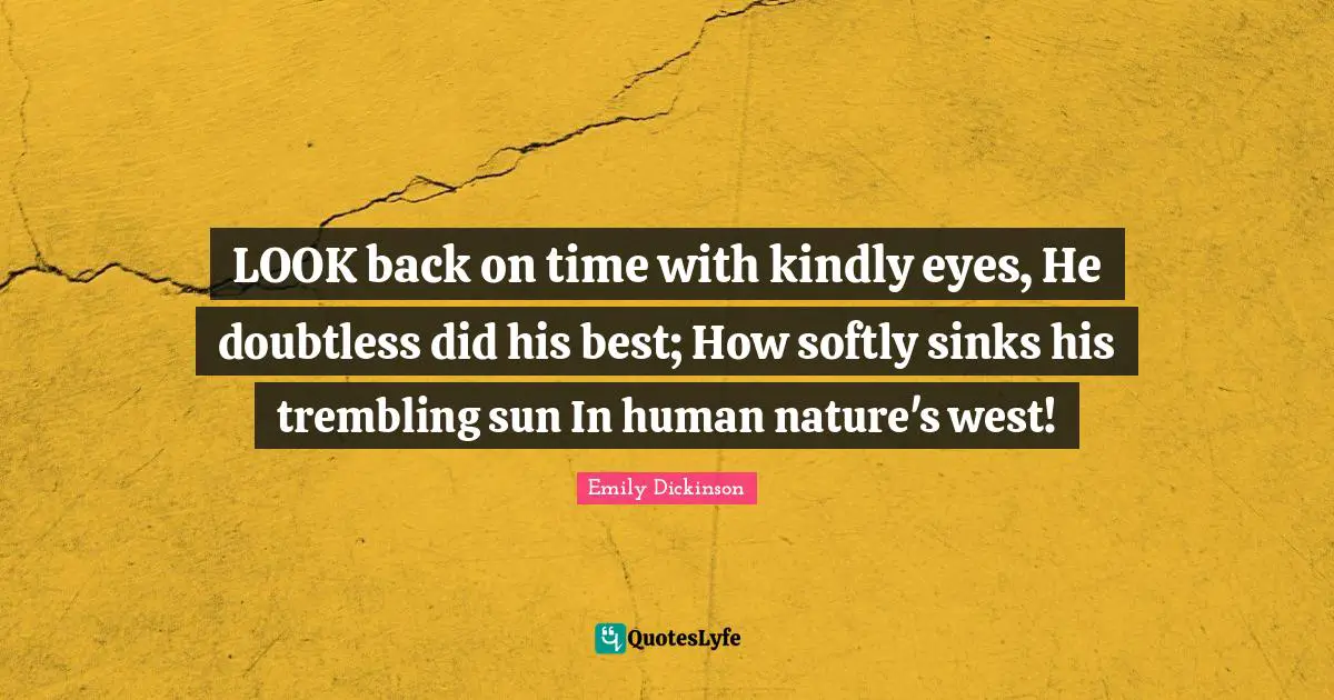 LOOK back on time with kindly eyes, He doubtless did his best; How softly sinks his trembling sun In human nature's west!