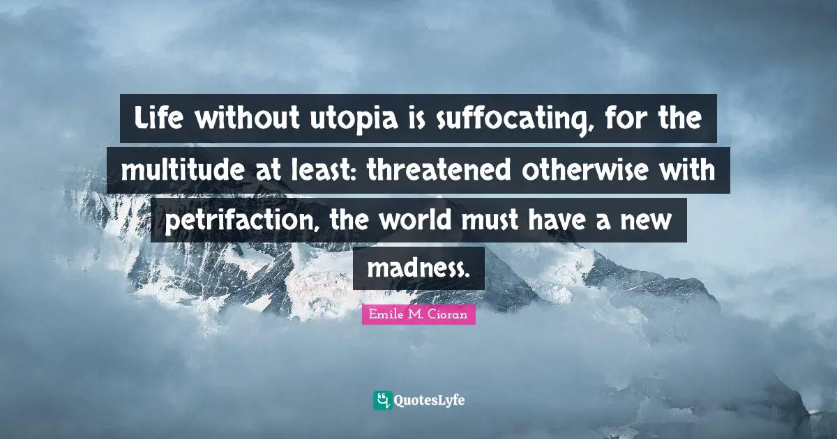 Life without utopia is suffocating, for the multitude at least: threatened otherwise with petrifaction, the world must have a new madness.