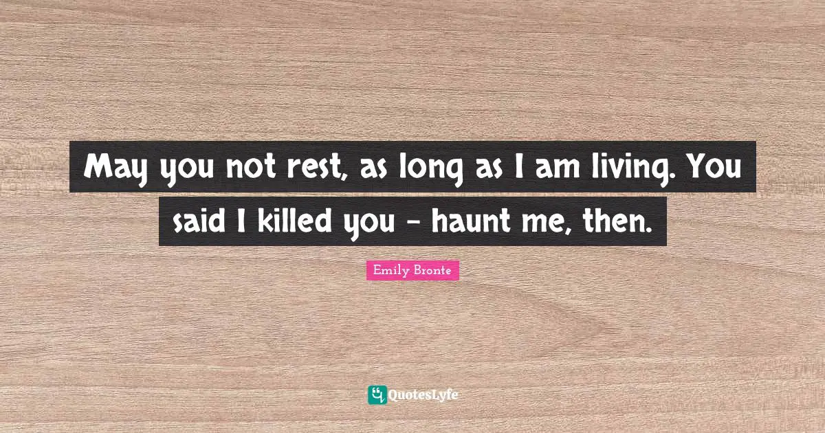 Emily Bronte Quotes: "May you not rest, as long as I am living. You said I killed you - haunt me, then."