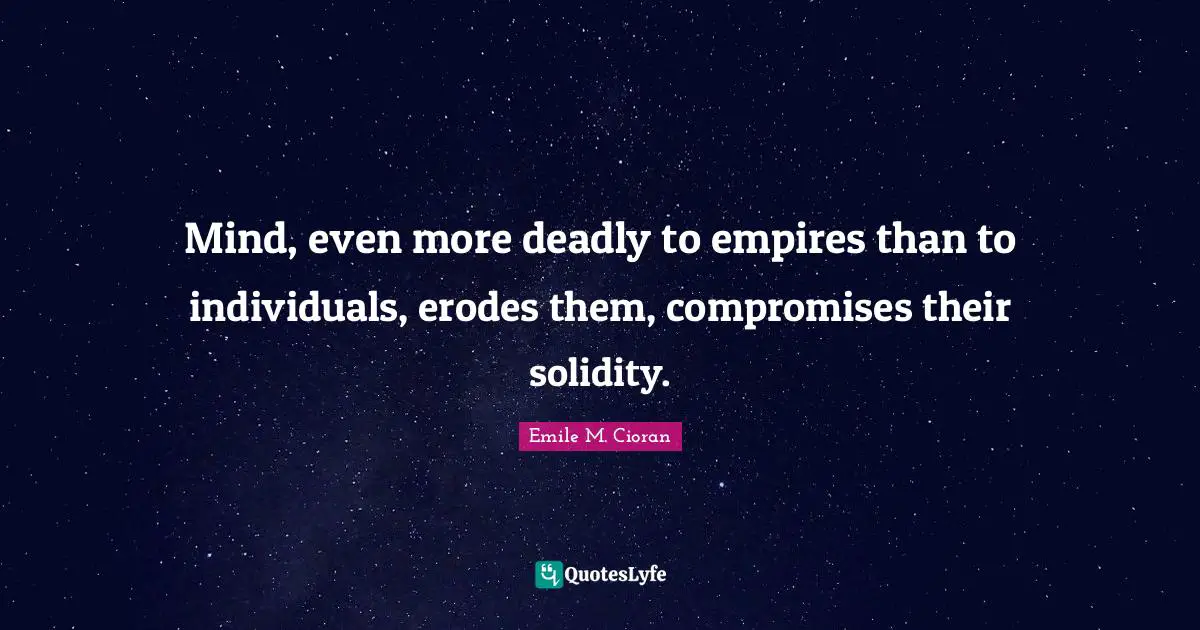 Mind, even more deadly to empires than to individuals, erodes them, compromises their solidity.