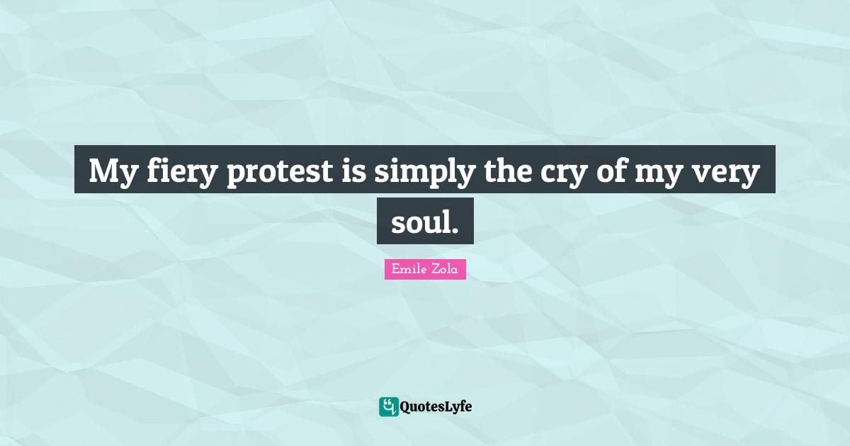 My fiery protest is simply the cry of my very soul.