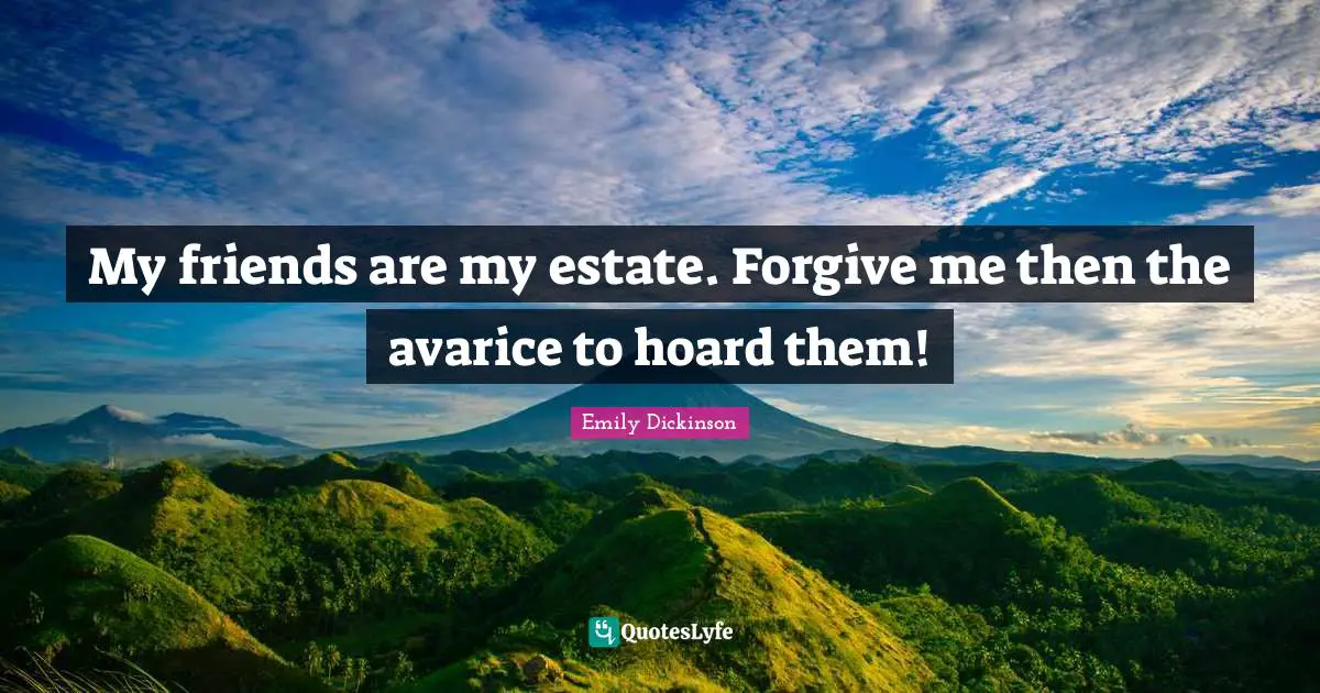 My friends are my estate. Forgive me then the avarice to hoard them!
