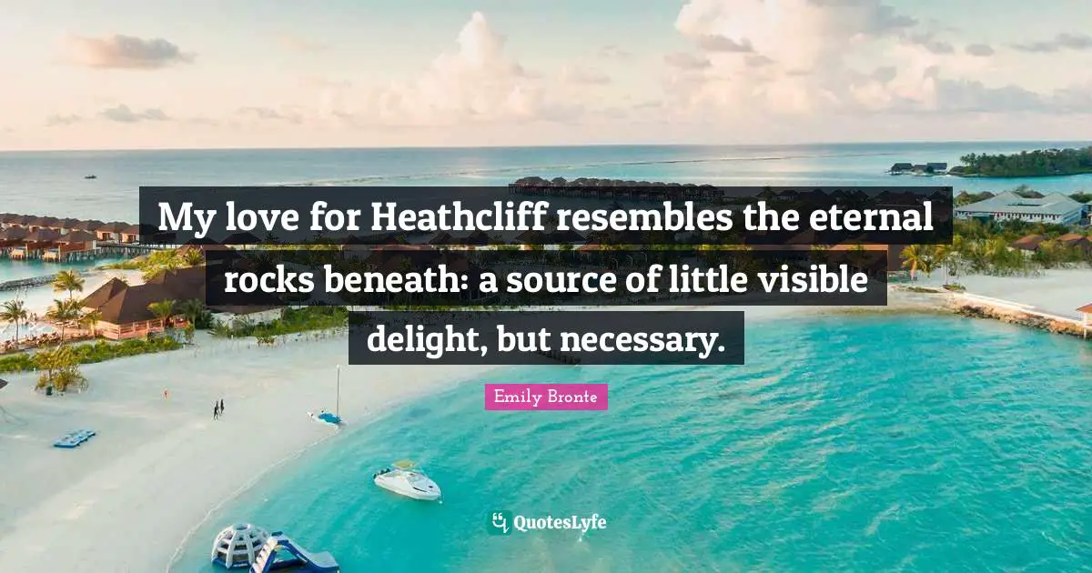 Emily Bronte Quotes: "My love for Heathcliff resembles the eternal rocks beneath: a source of little visible delight, but necessary."