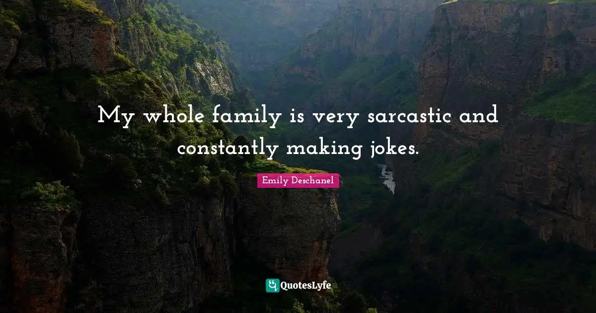 My whole family is very sarcastic and constantly making jokes.