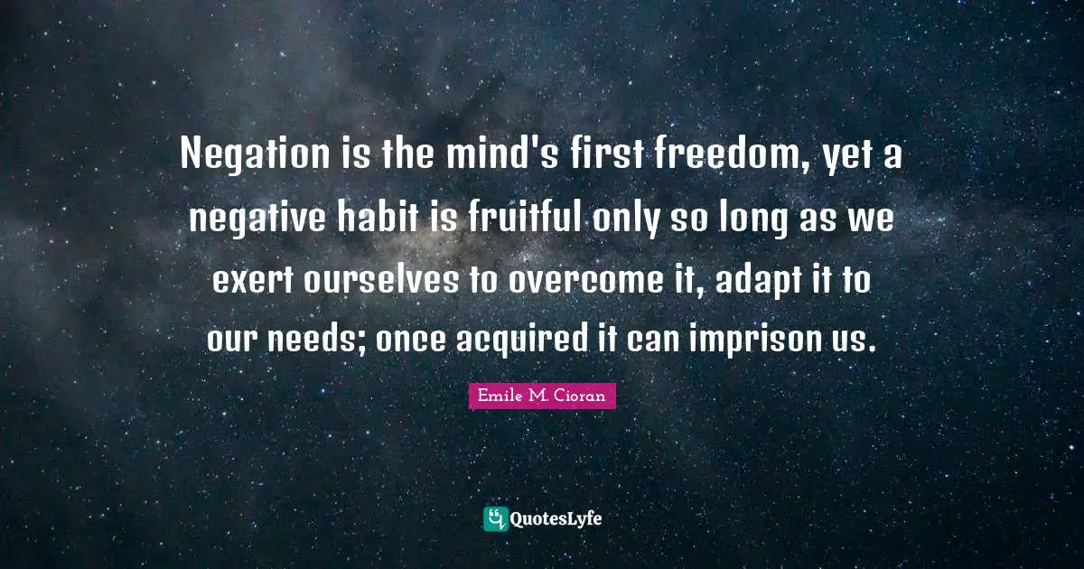 Negation is the mind's first freedom, yet a negative habit is fruitful only so long as we exert ourselves to overcome it, adapt it to our needs; once acquired it can imprison us.