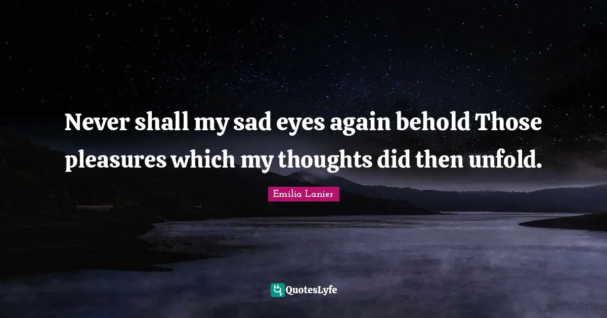 Never shall my sad eyes again behold Those pleasures which my thoughts did then unfold.