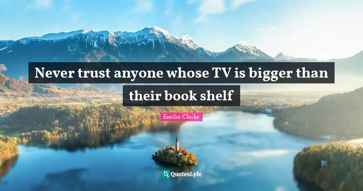 Never trust anyone whose TV is bigger than their book shelf