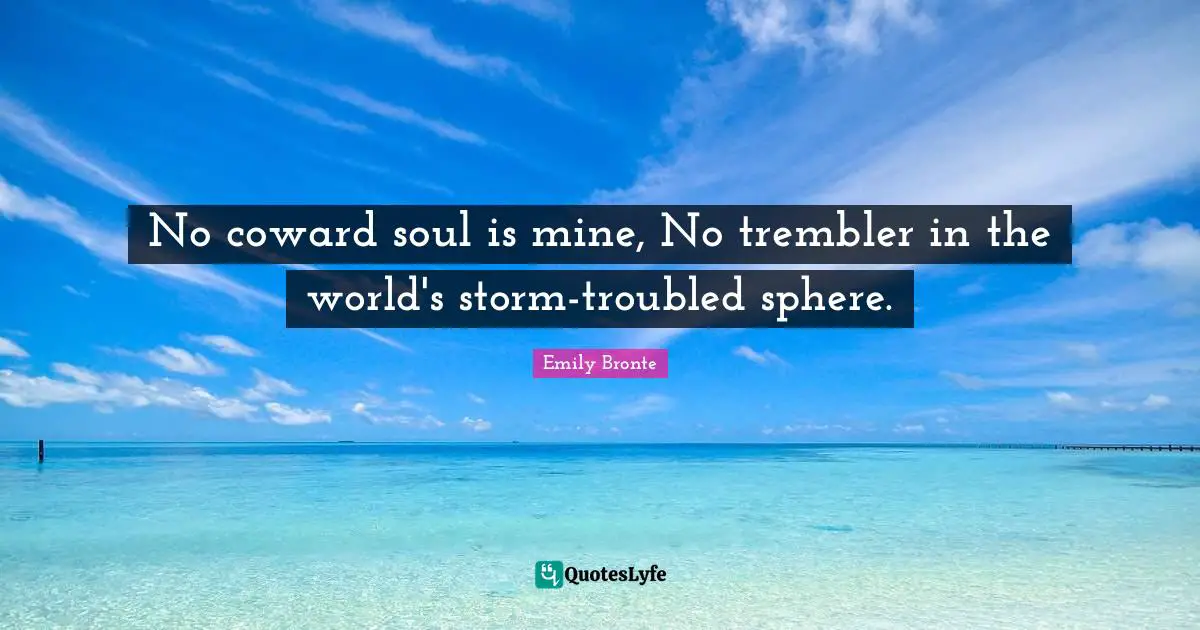 Emily Bronte Quotes: "No coward soul is mine, No trembler in the world's storm-troubled sphere."