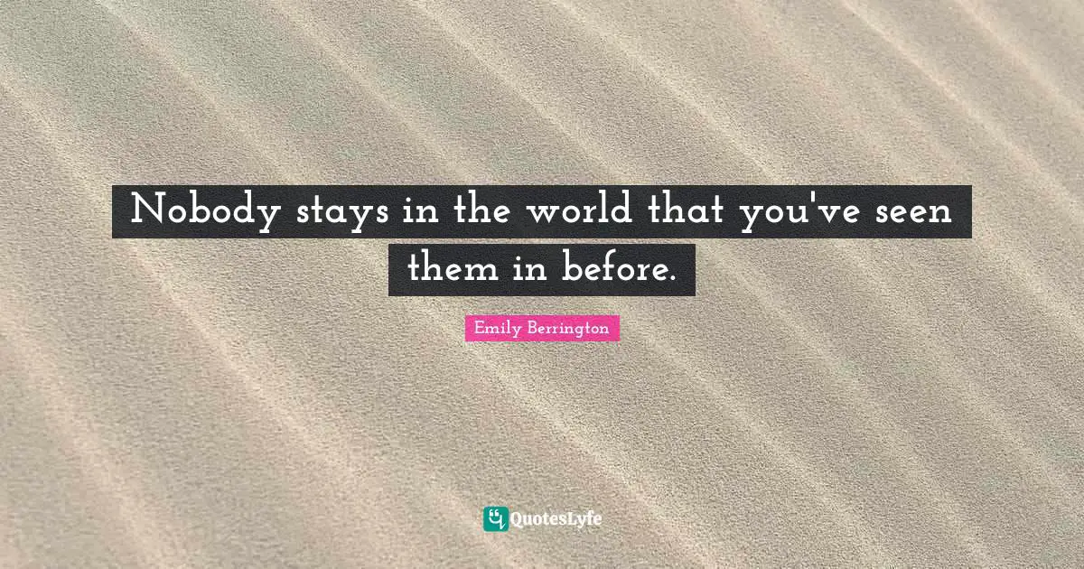 Nobody stays in the world that you've seen them in before.