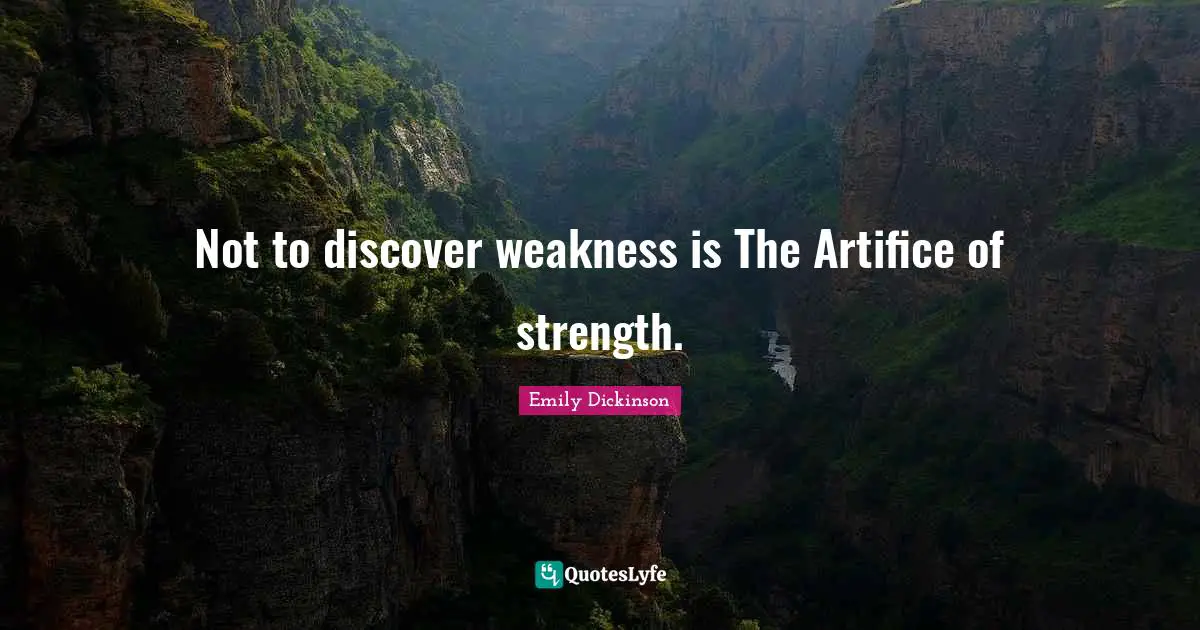 Not to discover weakness is The Artifice of strength.