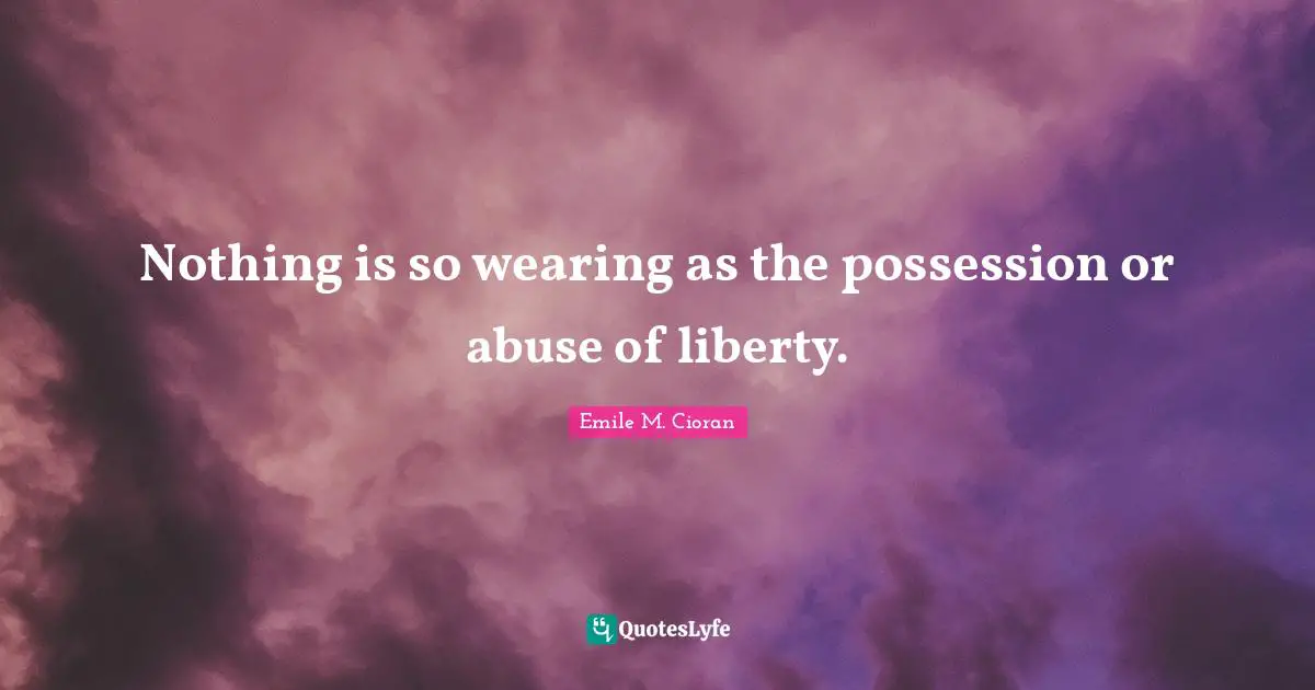 Nothing is so wearing as the possession or abuse of liberty.