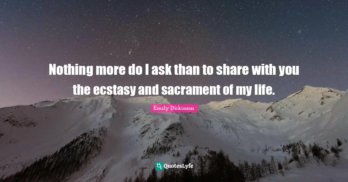 Nothing more do I ask than to share with you the ecstasy and sacrament of my life.