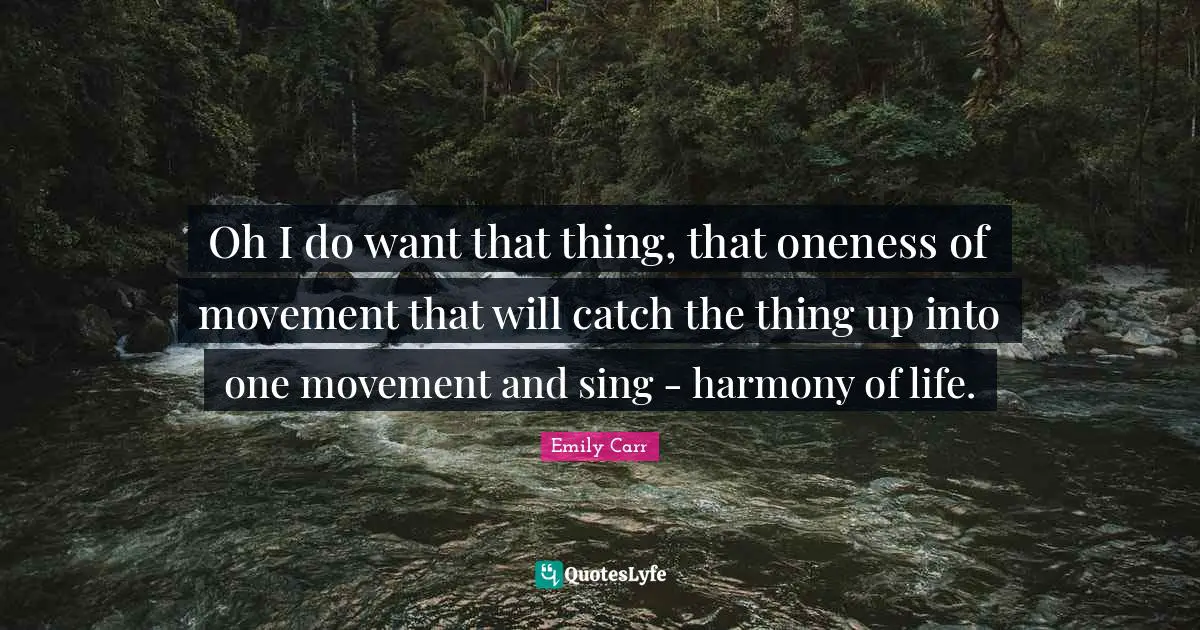 Oh I do want that thing, that oneness of movement that will catch the thing up into one movement and sing - harmony of life.