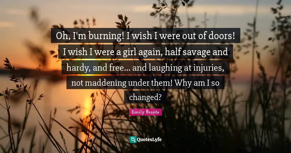 Oh, I'm burning! I wish I were out of doors! I wish I were a girl again, half savage and hardy, and free... and laughing at injuries, not maddening under them! Why am I so changed?