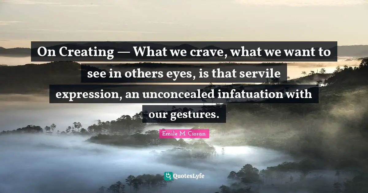 On Creating — What we crave, what we want to see in others eyes, is that servile expression, an unconcealed infatuation with our gestures.