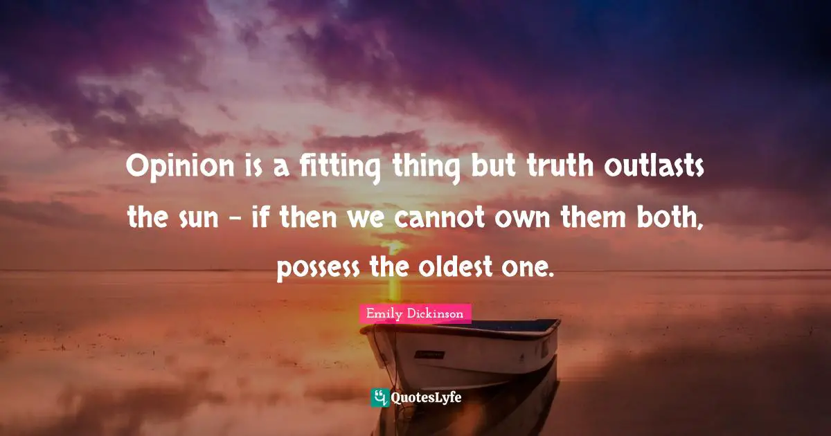 Opinion is a fitting thing but truth outlasts the sun - if then we cannot own them both, possess the oldest one.