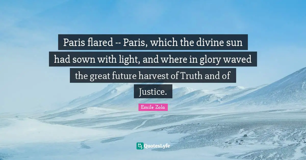Emile Zola Quotes: "Paris flared -- Paris, which the divine sun had sown with light, and where in glory waved the great future harvest of Truth and of Justice."