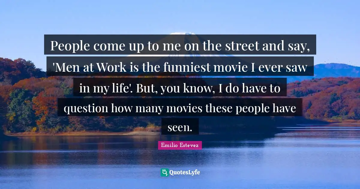People come up to me on the street and say, 'Men at Work is the funniest movie I ever saw in my life'. But, you know, I do have to question how many movies these people have seen.