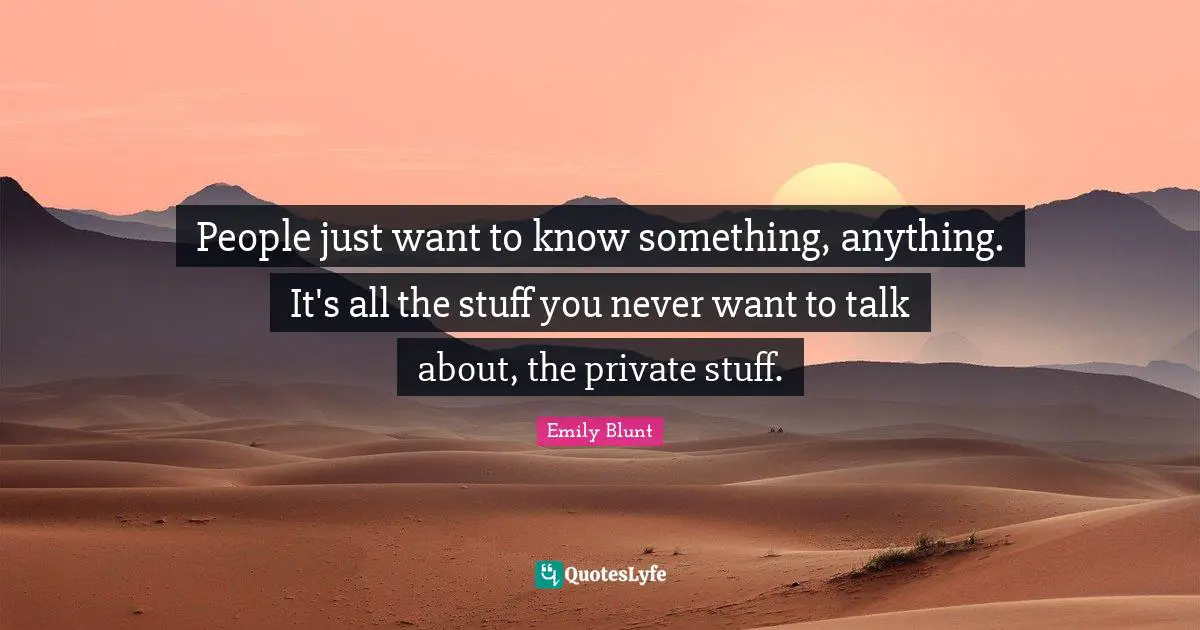 People just want to know something, anything. It's all the stuff you never want to talk about, the private stuff.